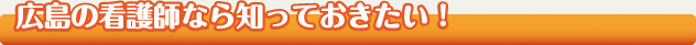 広島の看護師なら知っておきたい！
